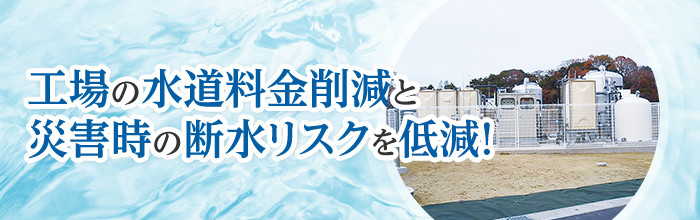 工場の水道料金削減と災害時の断水リスクを低減！