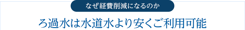 なぜ経費削減になるのか  ろ過水は水道水より安くご利用可能 